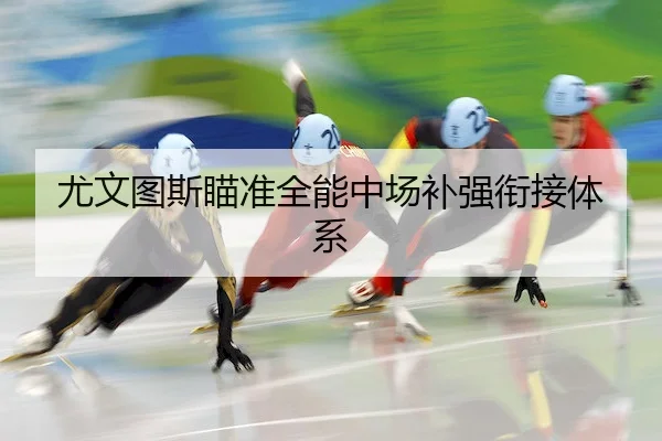尤文图斯瞄准全能中场补强衔接体系
